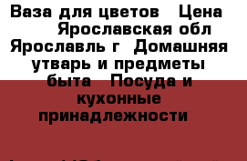 Ваза для цветов › Цена ­ 300 - Ярославская обл., Ярославль г. Домашняя утварь и предметы быта » Посуда и кухонные принадлежности   